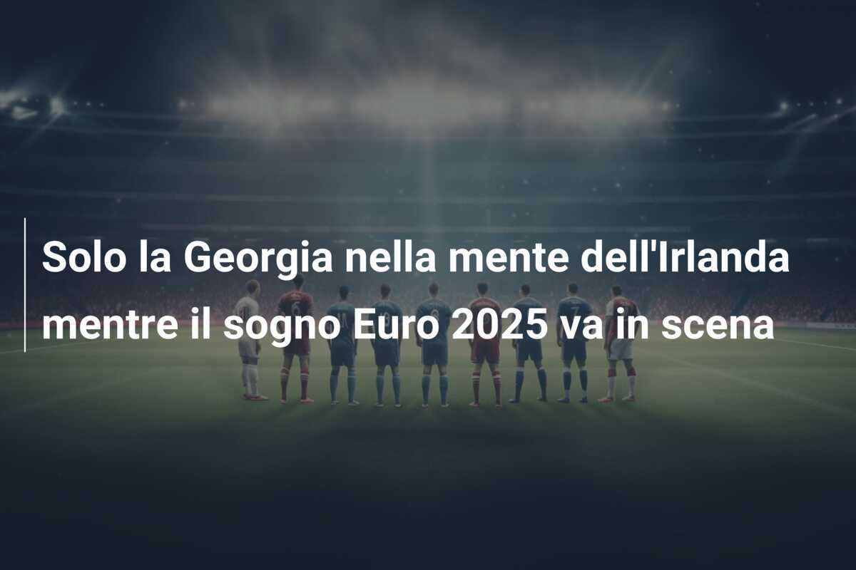 Solo la Georgia nella mente dell'Irlanda mentre il sogno Euro 2025 va in scena
