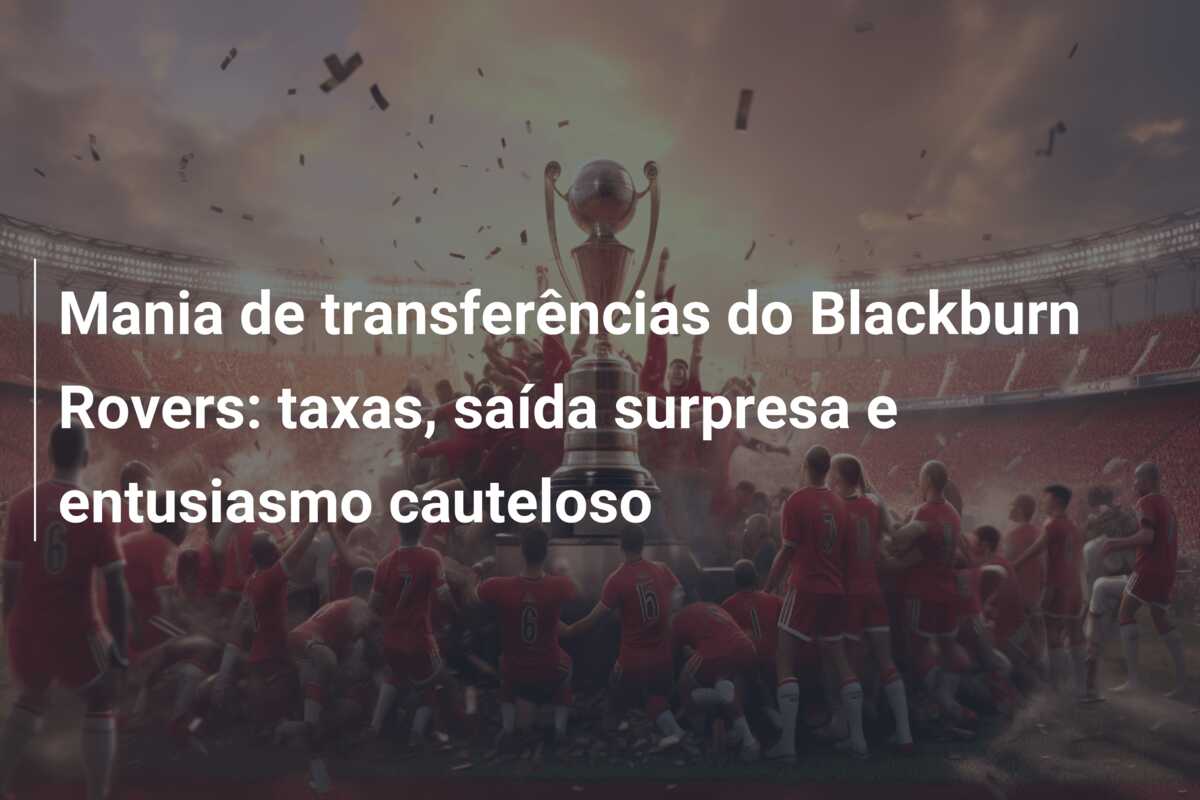 Mania de transferências do Blackburn Rovers: taxas, saída surpresa e entusiasmo cauteloso