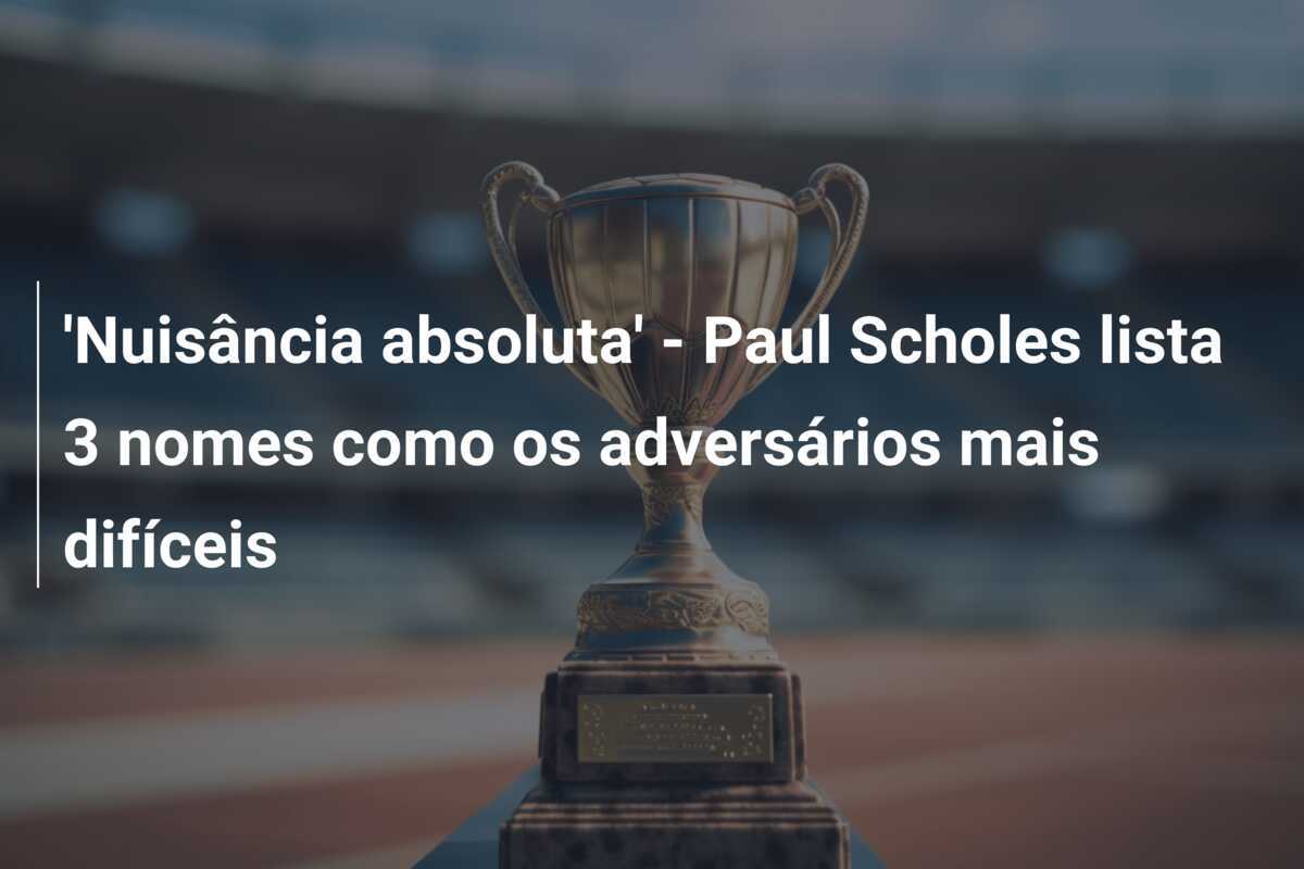 'Nuisância absoluta' - Paul Scholes lista 3 nomes como os adversários mais difíceis