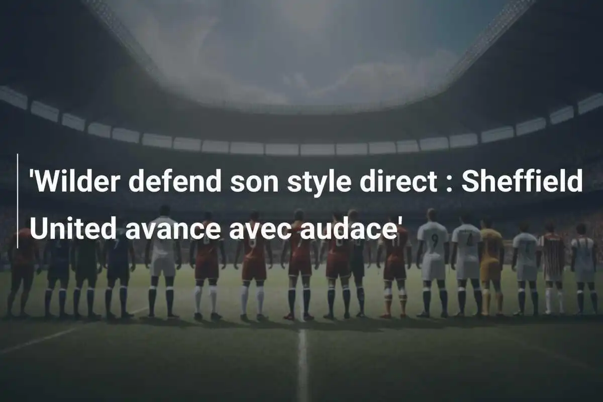 'Wilder defend son style direct : Sheffield United avance avec audace'