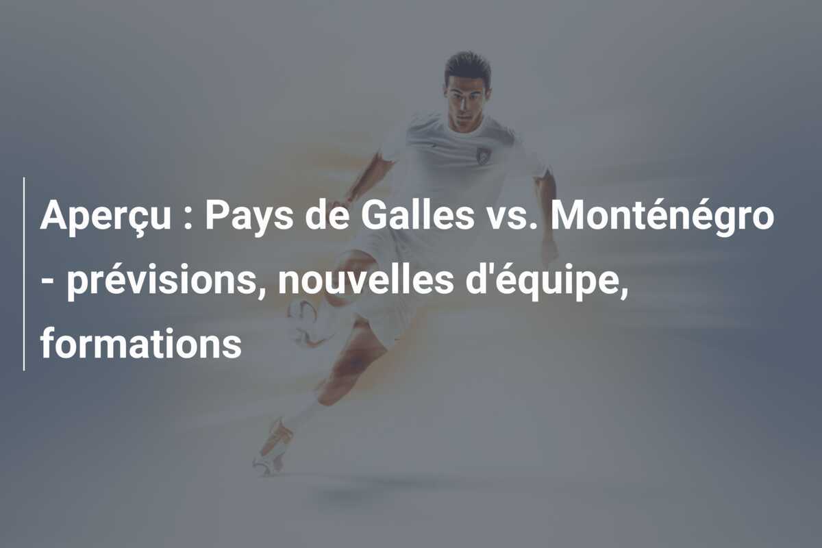 Aperçu : Pays de Galles vs. Monténégro - prévisions, nouvelles d'équipe, formations