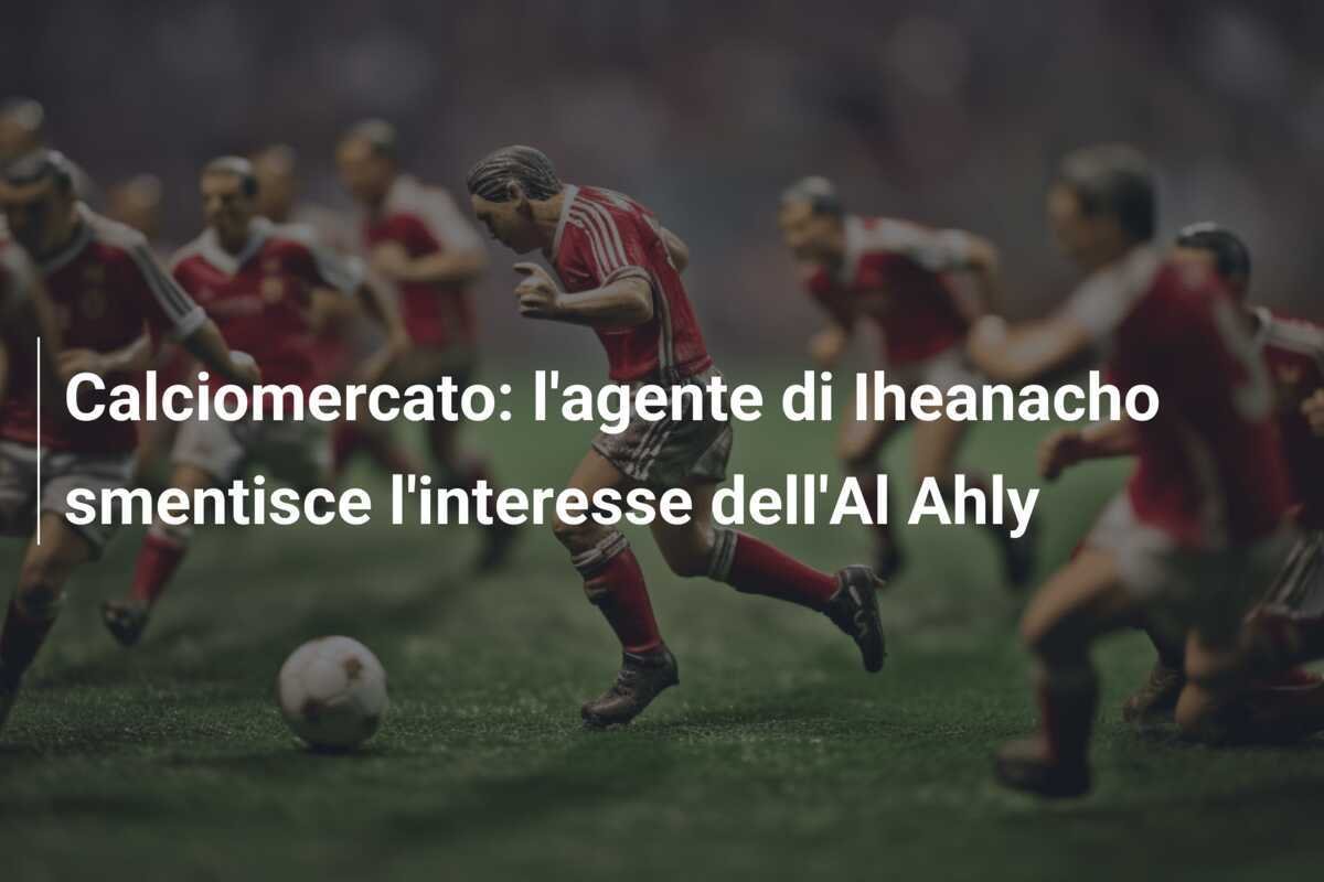 Calciomercato: l'agente di Iheanacho smentisce l'interesse dell'Al Ahly