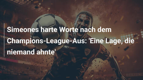 Simeones harte Worte nach dem Champions-League-Aus: 'Eine Lage, die niemand ahnte'