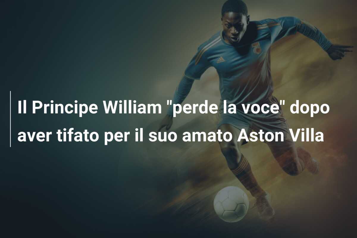 Il Principe William "perde la voce" dopo aver tifato per il suo amato Aston Villa
