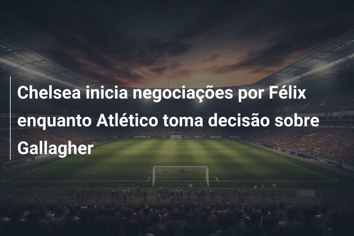 Chelsea inicia negociações por Félix enquanto Atlético toma decisão sobre Gallagher