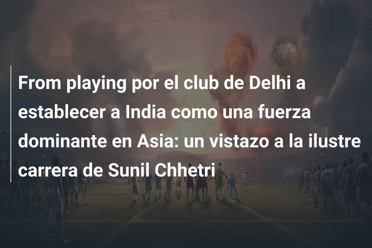 From playing por el club de Delhi a establecer a India como una fuerza dominante en Asia: un vistazo a la ilustre carrera de Sunil Chhetri