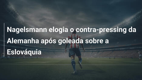 Nagelsmann elogia o contra-pressing da Alemanha após goleada sobre a Eslováquia