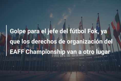 Golpe para el jefe del fútbol Fok, ya que los derechos de organización del EAFF Championship van a otro lugar