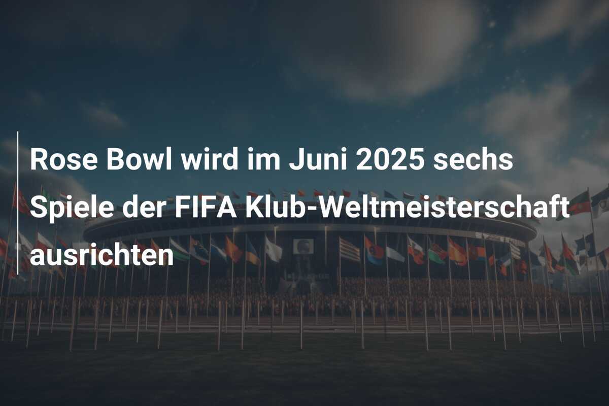 Rose Bowl wird im Juni 2025 sechs Spiele der FIFA Klub-Weltmeisterschaft ausrichten