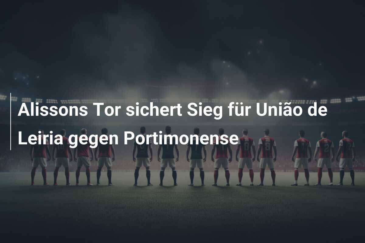 Alissons Tor sichert Sieg für União de Leiria gegen Portimonense