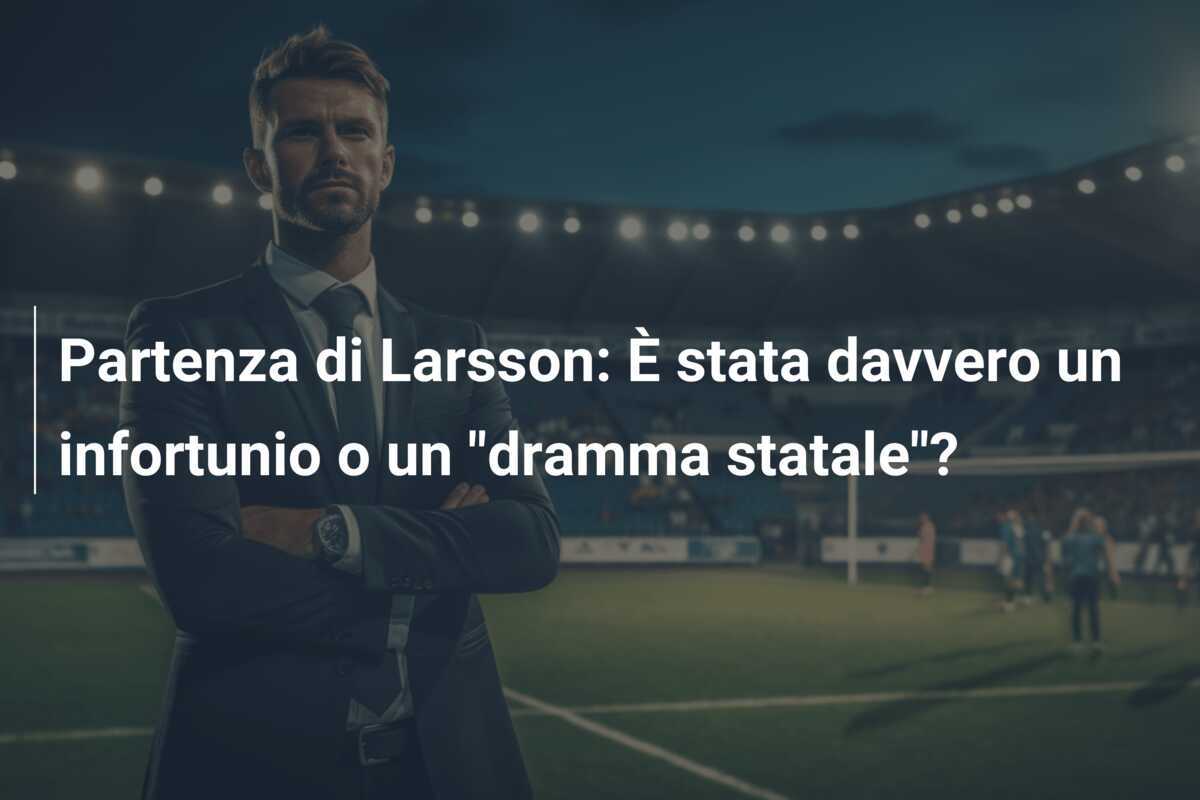 Partenza di Larsson: È stata davvero un infortunio o un "dramma statale"?