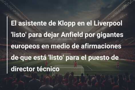 El asistente de Klopp en el Liverpool ‘listo’ para dejar Anfield por gigantes europeos en medio de afirmaciones de que está ‘listo’ para el puesto de director técnico