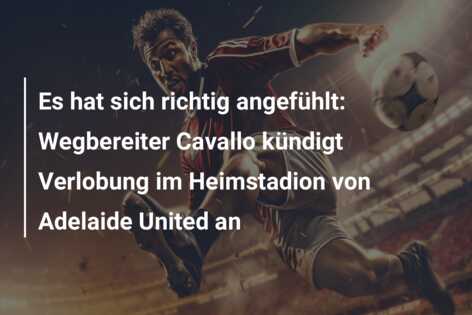 Es hat sich richtig angefühlt: Wegbereiter Cavallo kündigt Verlobung im Heimstadion von Adelaide United an