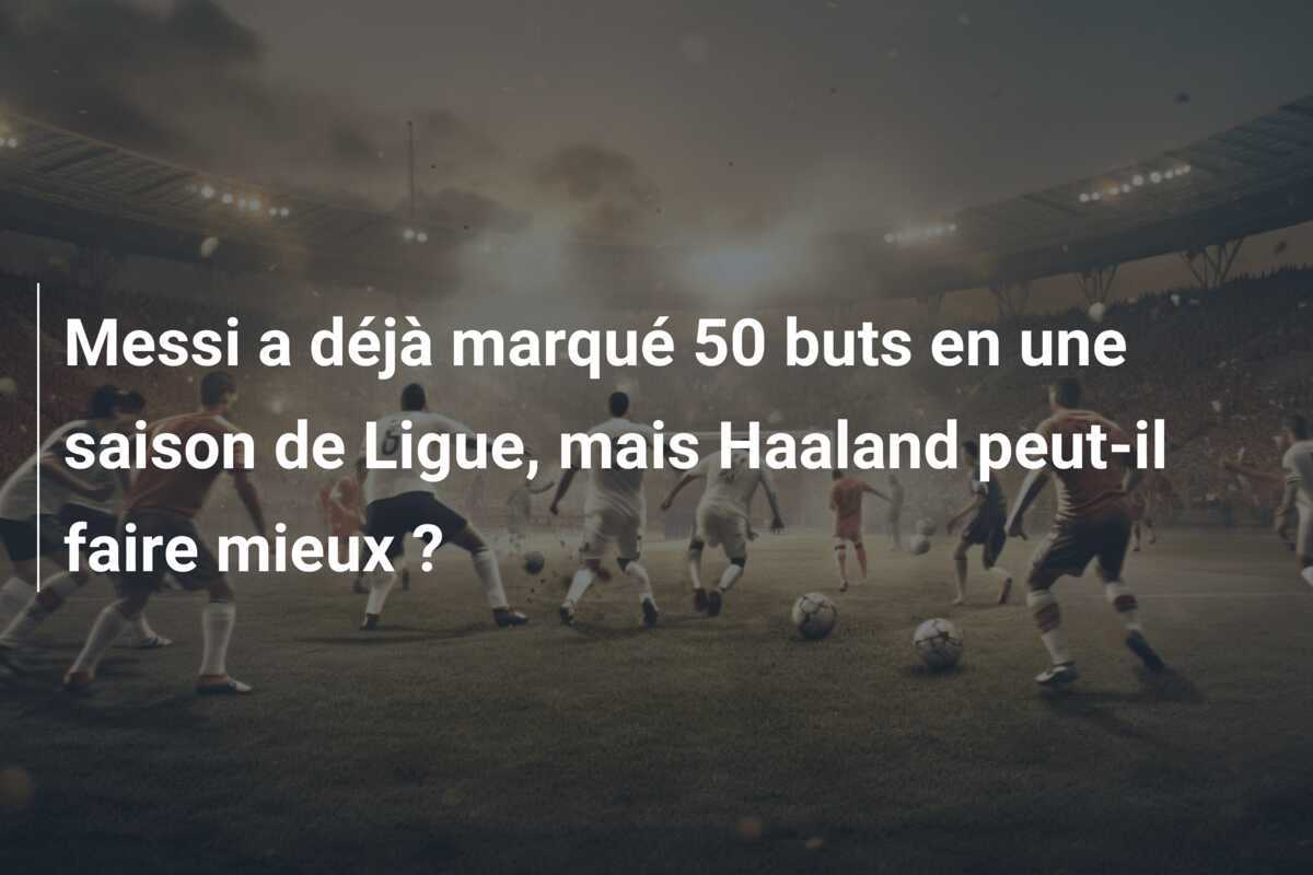 Messi a déjà marqué 50 buts en une saison de Ligue, mais Haaland peut-il faire mieux ?