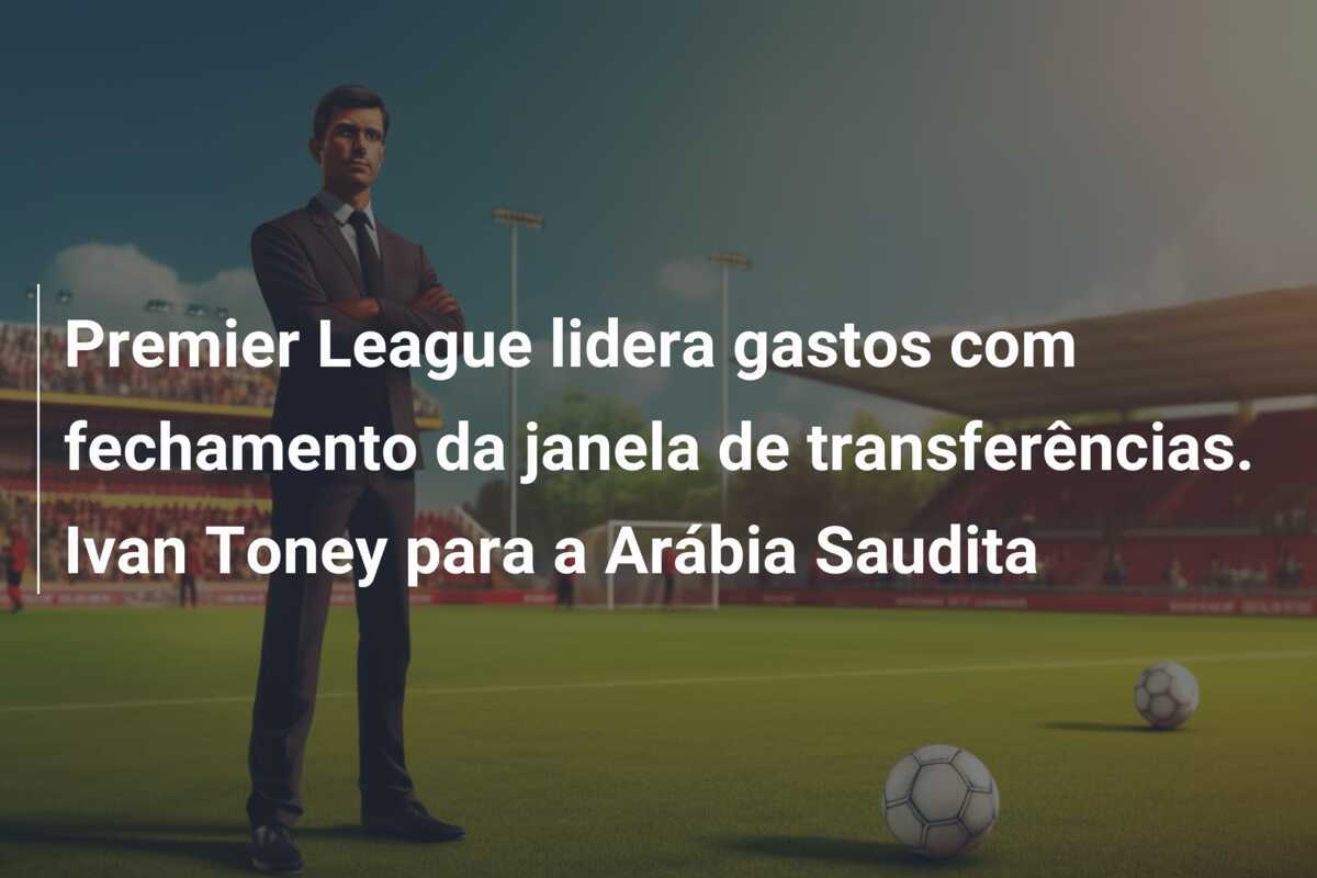 Premier League lidera gastos com fechamento da janela de transferências. Ivan Toney para a Arábia Saudita