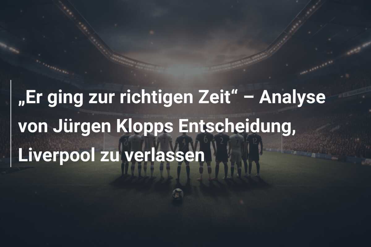 „Er ging zur richtigen Zeit“ – Analyse von Jürgen Klopps Entscheidung, Liverpool zu verlassen