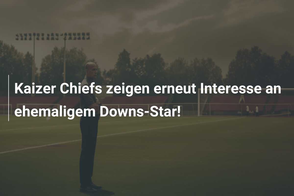 Kaizer Chiefs zeigen erneut Interesse an ehemaligem Downs-Star!
