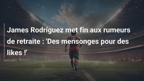 James Rodríguez met fin aux rumeurs de retraite : 'Des mensonges pour des likes !'