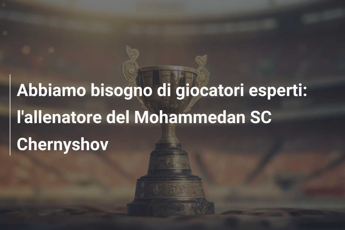 Abbiamo bisogno di giocatori esperti: l'allenatore del Mohammedan SC Chernyshov
