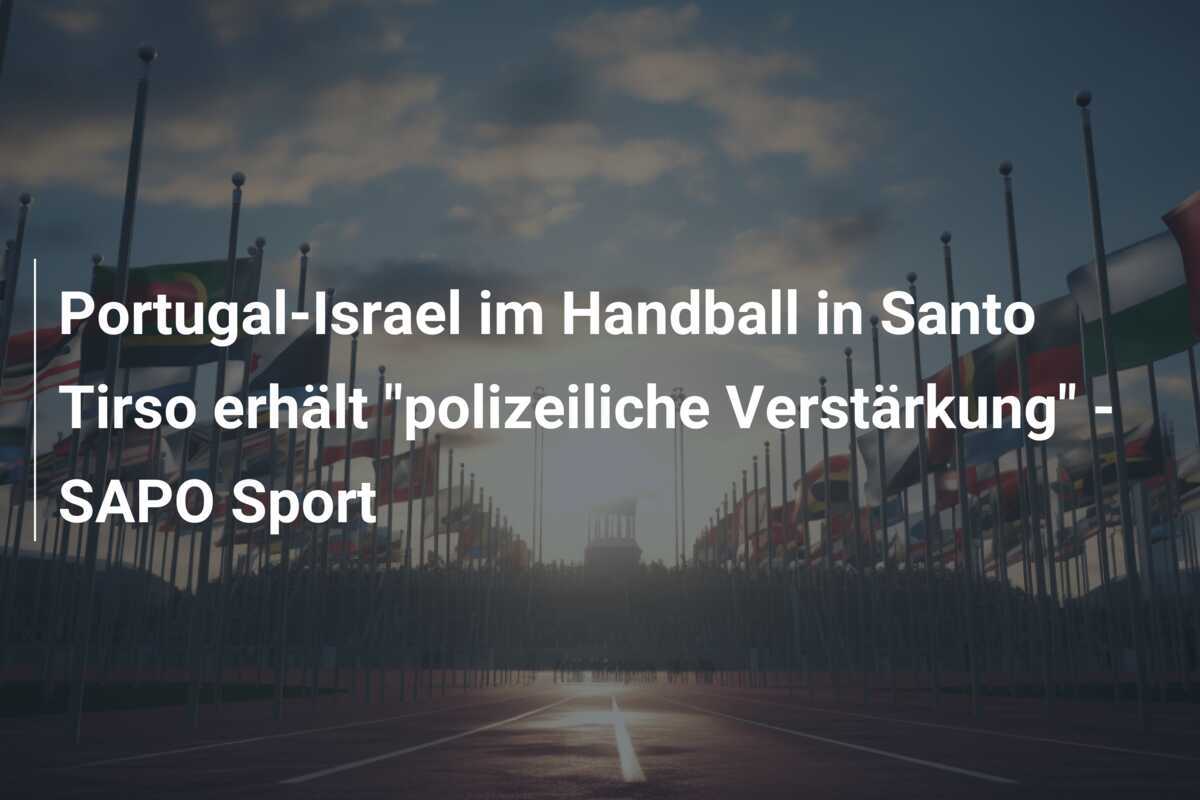 Portugal-Israel im Handball in Santo Tirso erhält "polizeiliche Verstärkung" - SAPO Sport