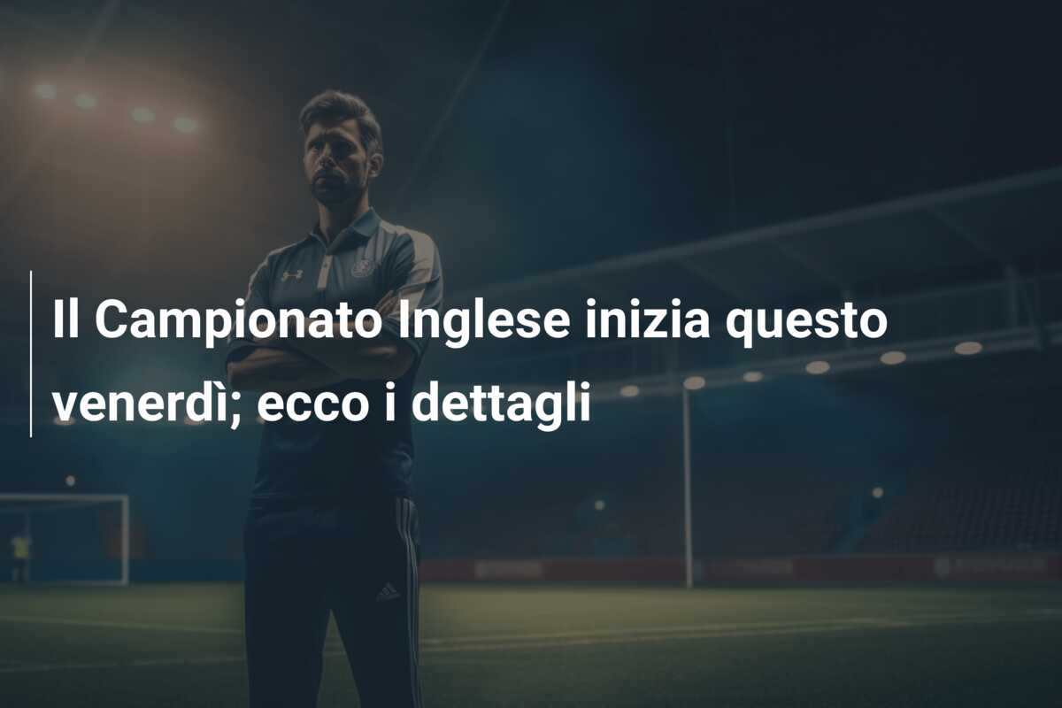 Il Campionato Inglese inizia questo venerdì; ecco i dettagli