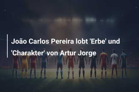 João Carlos Pereira lobt ‘Erbe’ und ‘Charakter’ von Artur Jorge