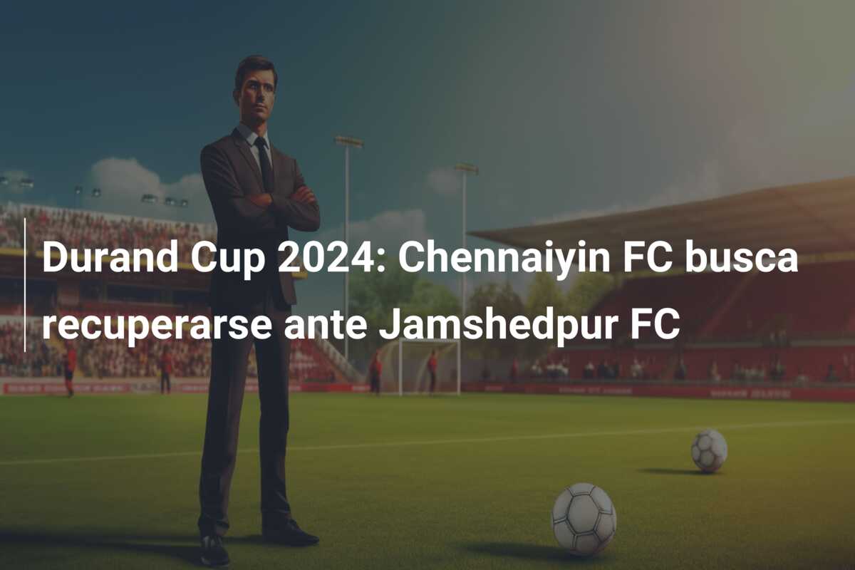 Durand Cup 2024: Chennaiyin FC busca recuperarse ante Jamshedpur FC