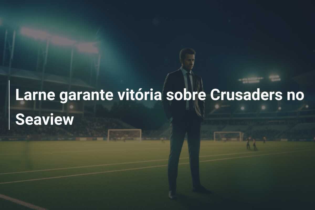 Larne garante vitória sobre Crusaders no Seaview