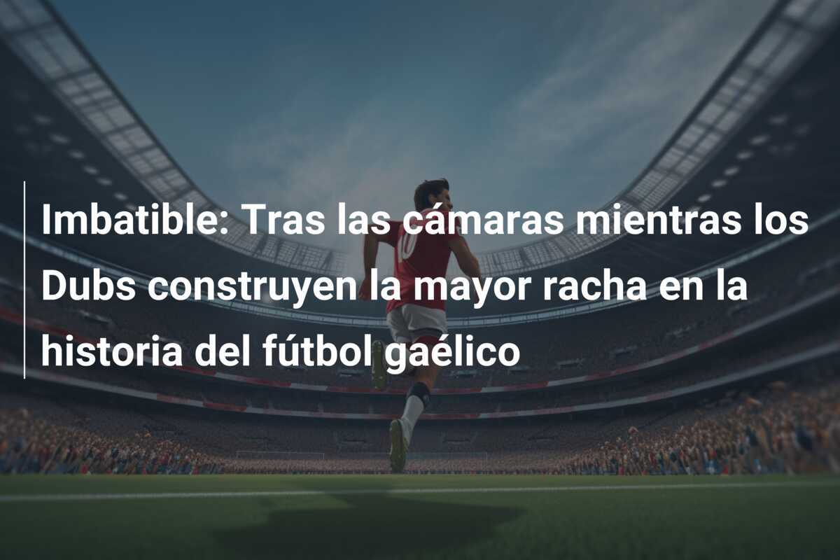 Imbatible: Tras las cámaras mientras los Dubs construyen la mayor racha en la historia del fútbol gaélico