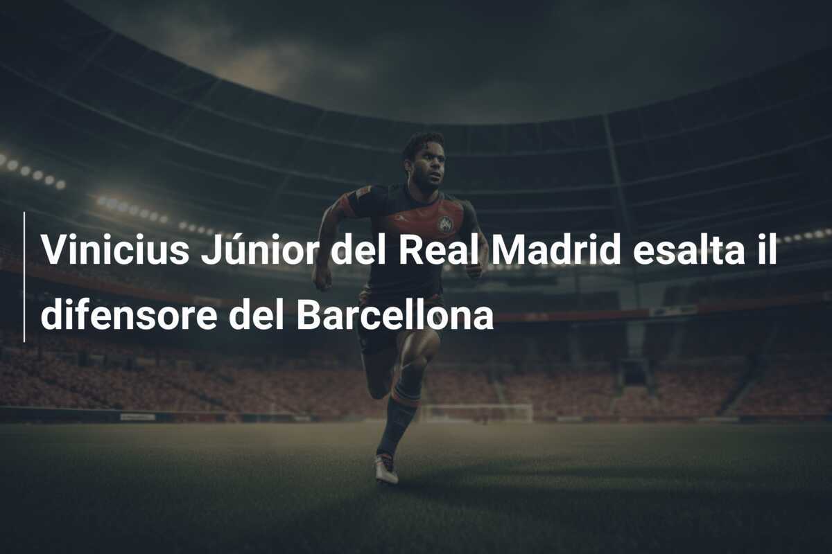 Vinicius Júnior del Real Madrid esalta il difensore del Barcellona