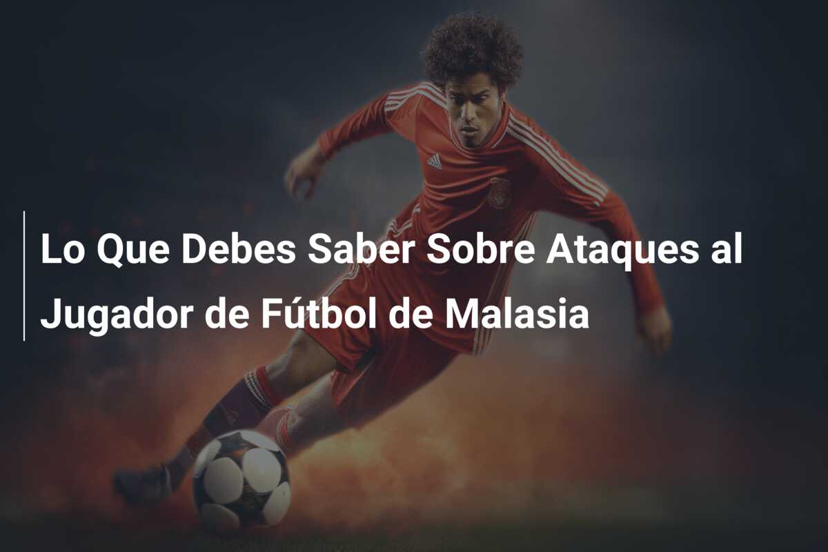 Lo Que Debes Saber Sobre Ataques al Jugador de Fútbol de Malasia