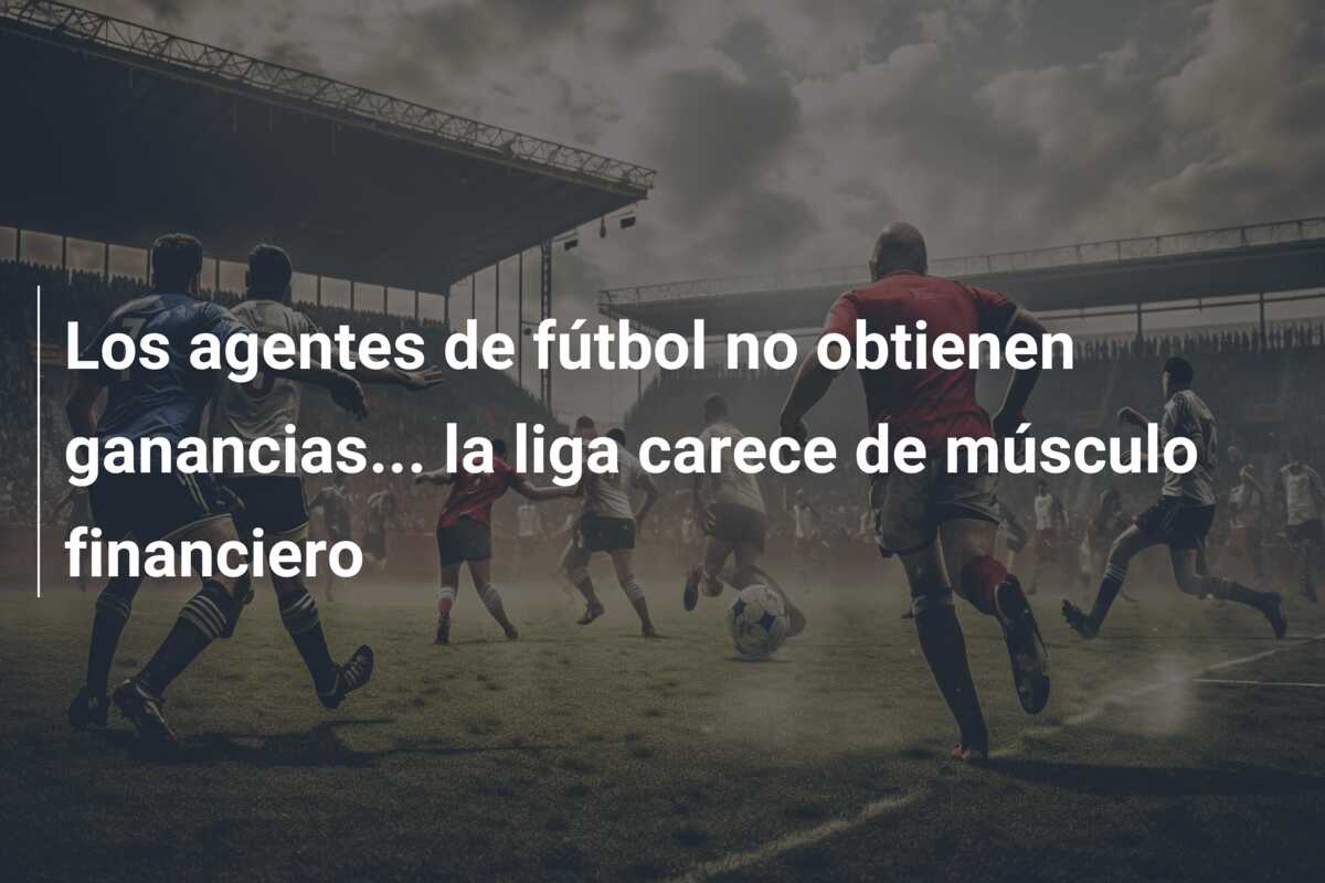 Los agentes de fútbol no obtienen ganancias… la liga carece de músculo financiero
