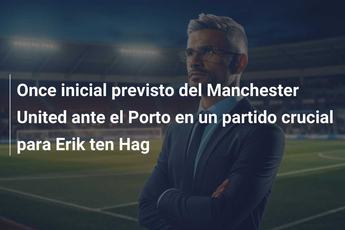 Once inicial previsto del Manchester United ante el Porto en un partido crucial para Erik ten Hag