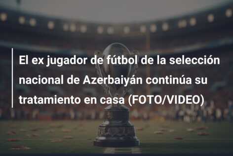 El ex jugador de fútbol de la selección nacional de Azerbaiyán continúa su tratamiento en casa (FOTO/VIDEO)