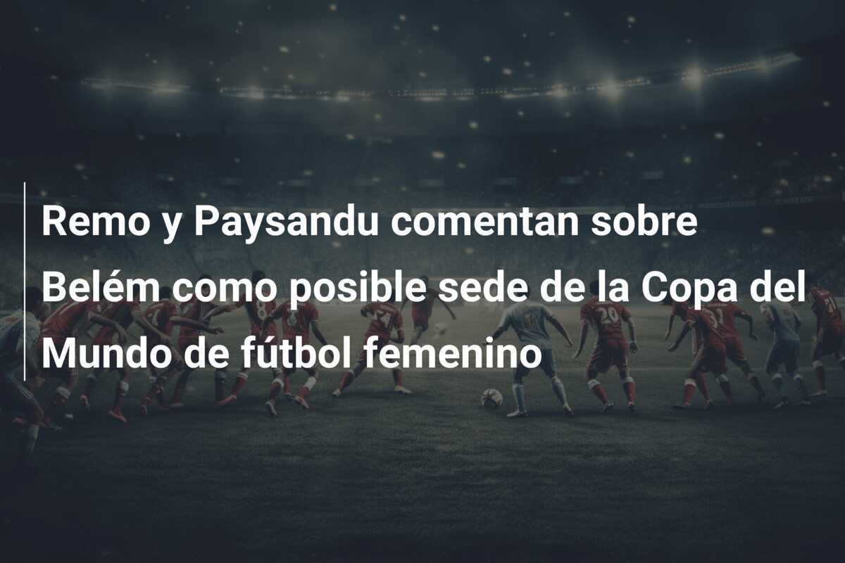 Remo y Paysandu comentan sobre Belém como posible sede de la Copa del Mundo de fútbol femenino