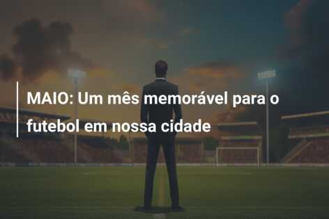 MAIO: Um mês memorável para o futebol em nossa cidade