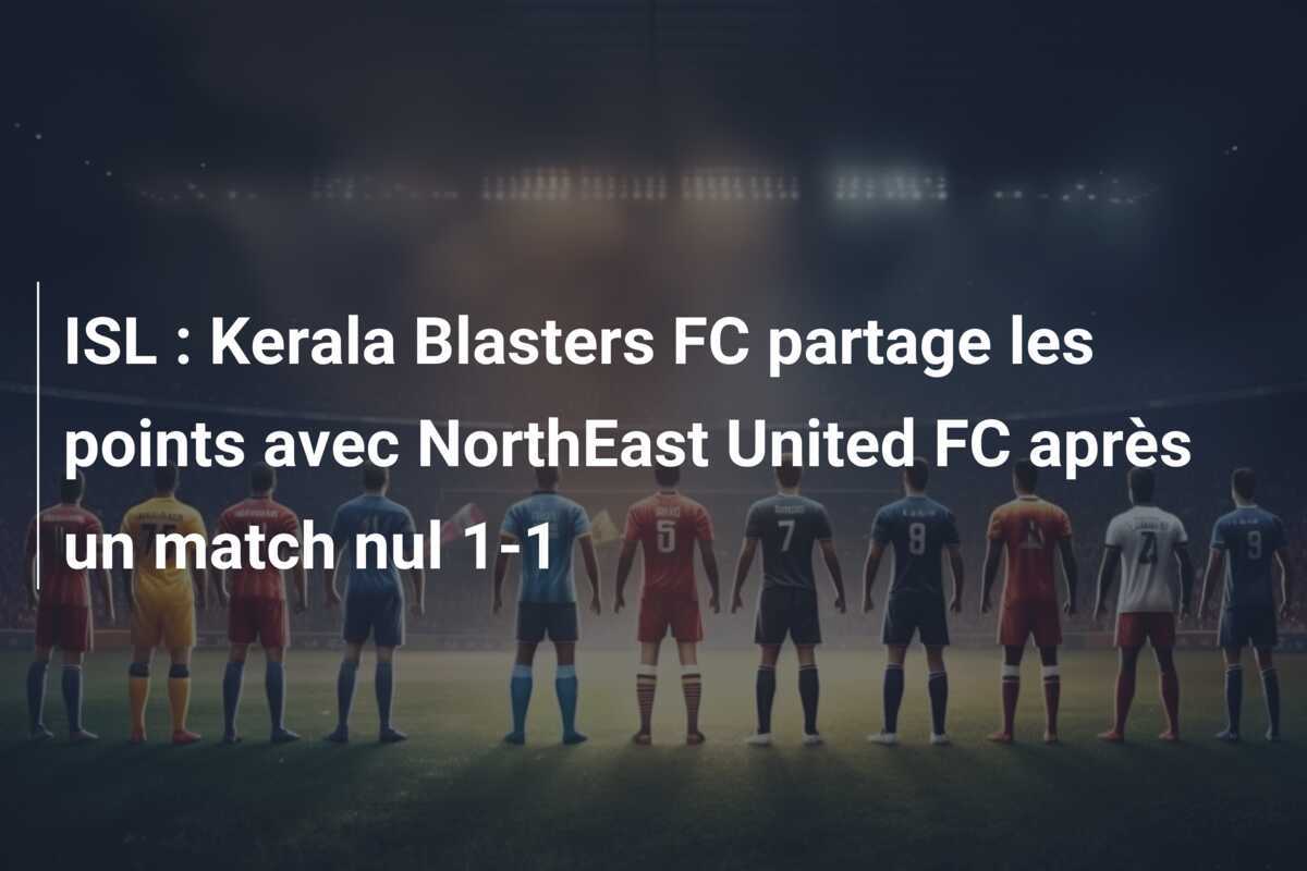 ISL : Kerala Blasters FC partage les points avec NorthEast United FC après un match nul 1-1