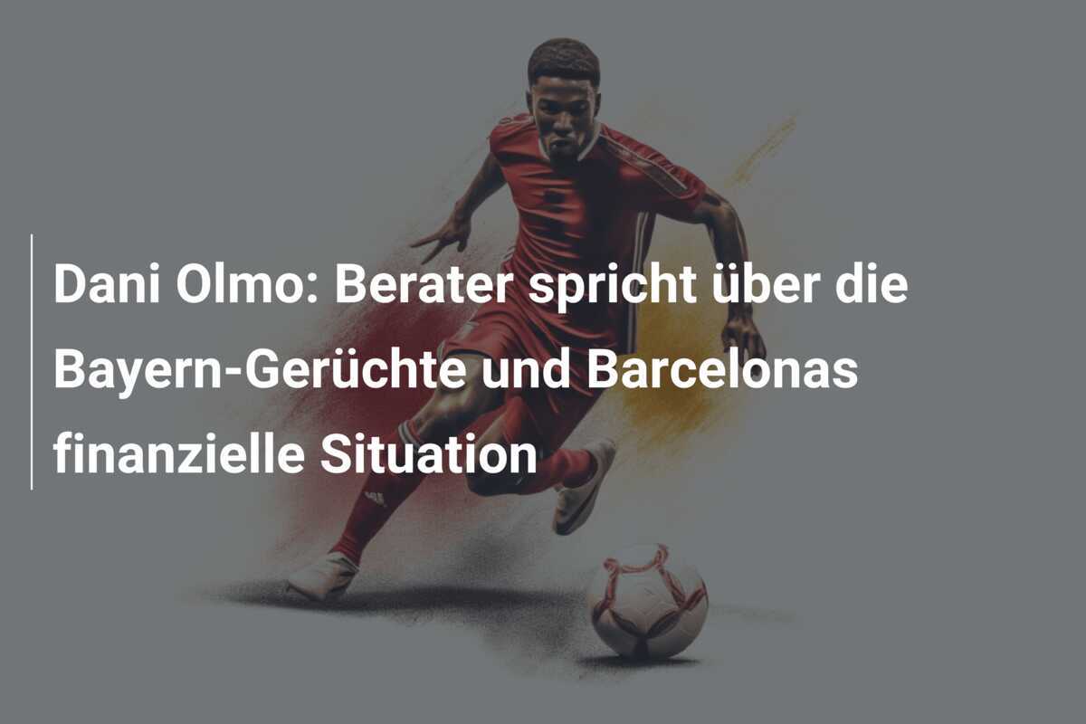 Dani Olmo: Berater spricht über die Bayern-Gerüchte und Barcelonas finanzielle Situation