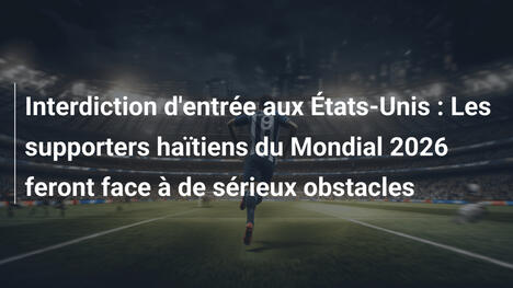 Interdiction d'entrée aux États-Unis : Les supporters haïtiens du Mondial 2026 feront face à de sérieux obstacles