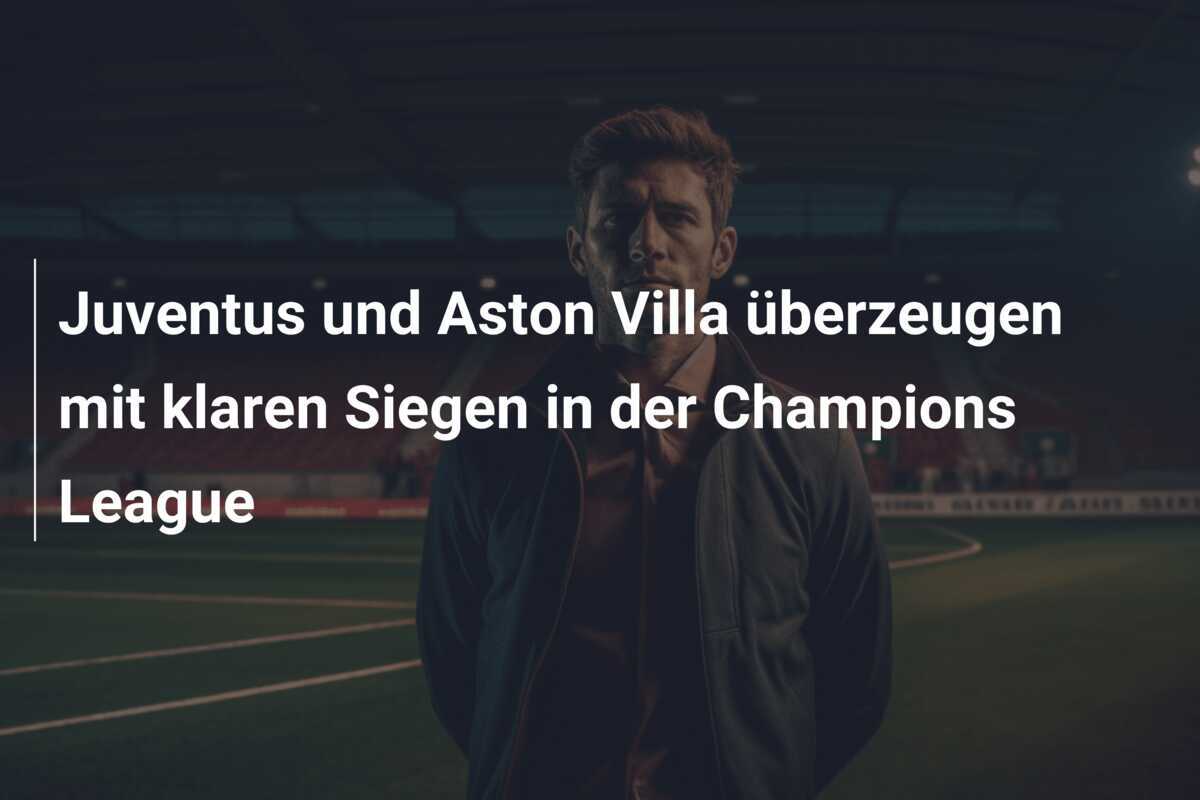 Juventus und Aston Villa überzeugen mit klaren Siegen in der Champions League