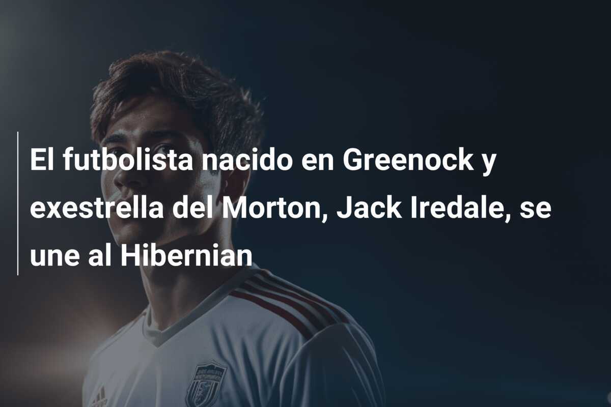 El futbolista nacido en Greenock y exestrella del Morton, Jack Iredale, se une al Hibernian