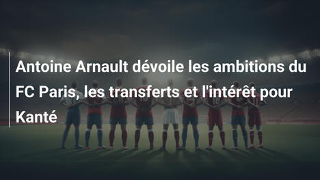 Antoine Arnault dévoile les ambitions du FC Paris, les transferts et l'intérêt pour Kanté