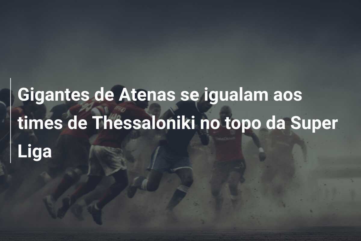 Gigantes de Atenas se igualam aos times de Thessaloniki no topo da Super Liga