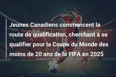 Jeunes Canadiens commencent la route de qualification, cherchant à se qualifier pour la Coupe du Monde des moins de 20 ans de la FIFA en 2025