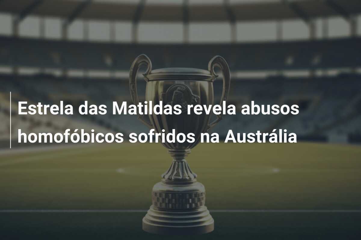 Estrela das Matildas revela abusos homofóbicos sofridos na Austrália