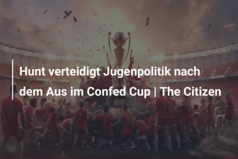 Hunt verteidigt Jugenpolitik nach dem Aus im Confed Cup | The Citizen