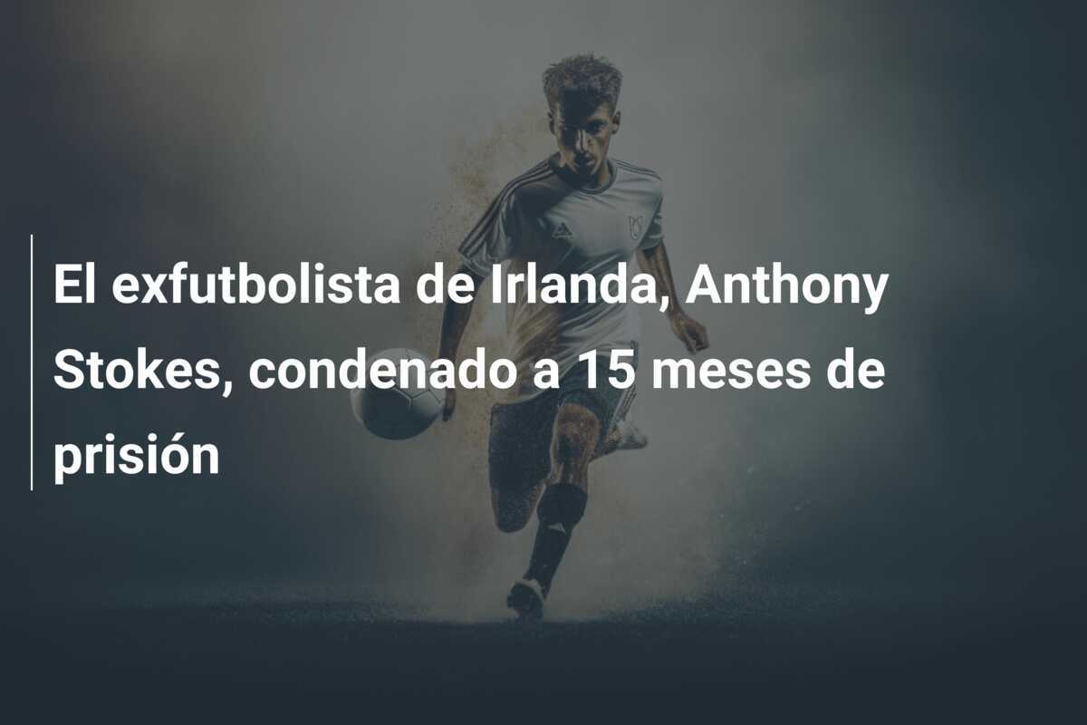 El exfutbolista de Irlanda, Anthony Stokes, condenado a 15 meses de prisión