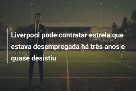 Liverpool pode contratar estrela que estava desempregada há três anos e quase desistiu