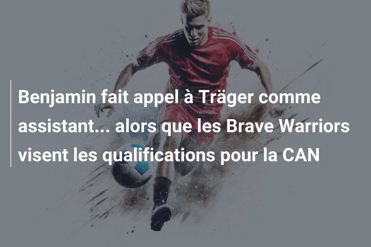 Benjamin fait appel à Träger comme assistant… alors que les Brave Warriors visent les qualifications pour la CAN