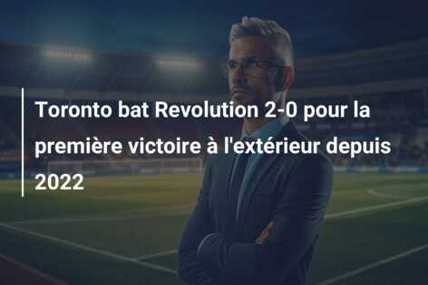 Toronto bat Revolution 2-0 pour la première victoire à l’extérieur depuis 2022